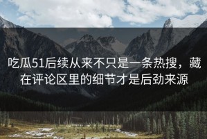 吃瓜51后续从来不只是一条热搜，藏在评论区里的细节才是后劲来源