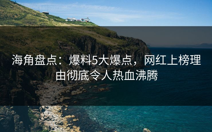 海角盘点：爆料5大爆点，网红上榜理由彻底令人热血沸腾