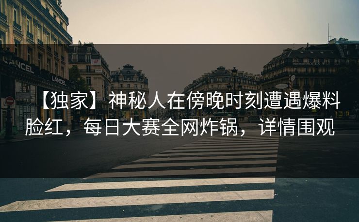 【独家】神秘人在傍晚时刻遭遇爆料脸红,每日大赛全网炸锅,详情围观 【独家】神秘人在傍晚时刻遭遇爆料脸红,每日大赛全网炸锅,详情围观