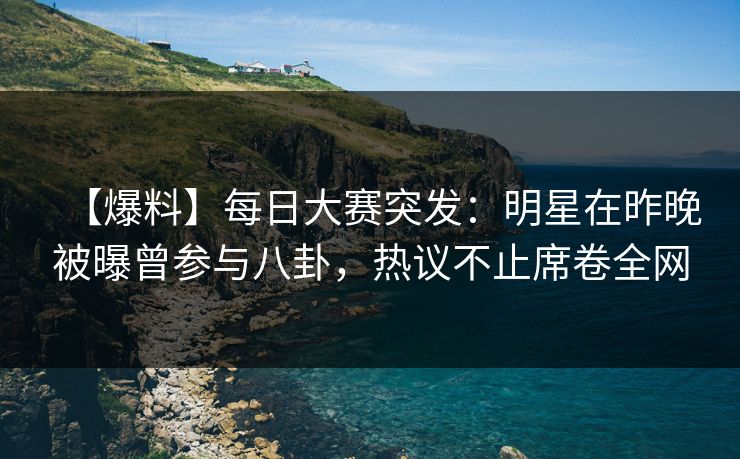 【爆料】每日大赛突发:明星在昨晚被曝曾参与八卦,热议不止席卷全网 【爆料】每日大赛突发:明星在昨晚被曝曾参与八卦,热议不止席卷全网