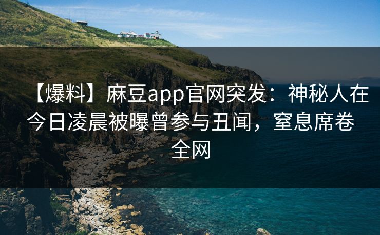 【爆料】麻豆app官网突发:神秘人在今日凌晨被曝曾参与丑闻,窒息席卷全网 【爆料】麻豆app官网突发:神秘人在今日凌晨被曝曾参与丑闻,窒息席卷全网