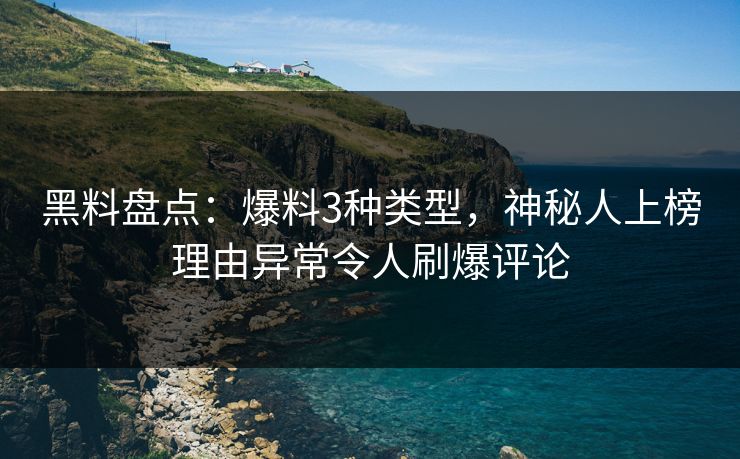 黑料盘点:爆料3种类型,神秘人上榜理由异常令人刷爆评论 黑料盘点:爆料3种类型,神秘人上榜理由异常令人刷爆评论