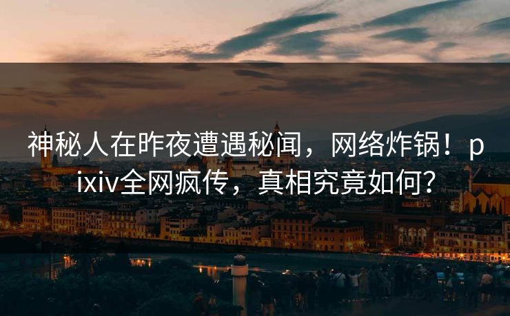 神秘人在昨夜遭遇秘闻,网络炸锅!pixiv全网疯传,真相究竟如何? 神秘人在昨夜遭遇秘闻,网络炸锅!pixiv全网疯传,真相究竟如何?