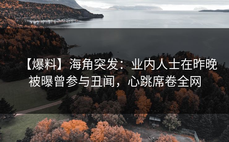 【爆料】海角突发:业内人士在昨晚被曝曾参与丑闻,心跳席卷全网 【爆料】海角突发:业内人士在昨晚被曝曾参与丑闻,心跳席卷全网