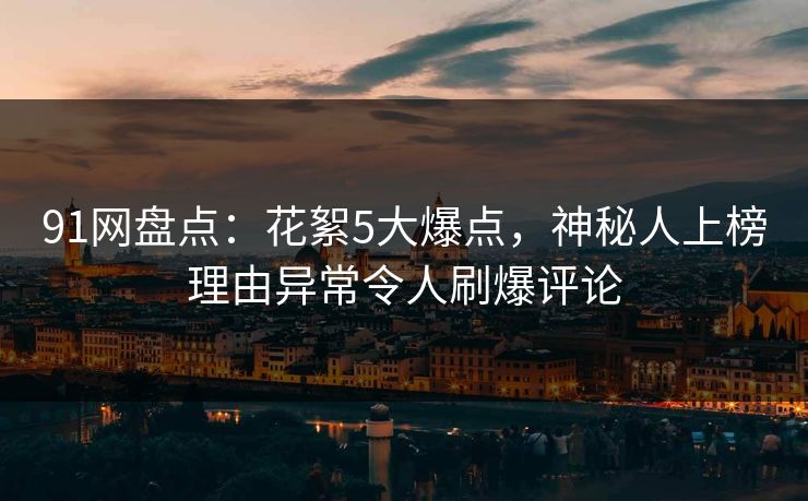91网盘点：花絮5大爆点，神秘人上榜理由异常令人刷爆评论
