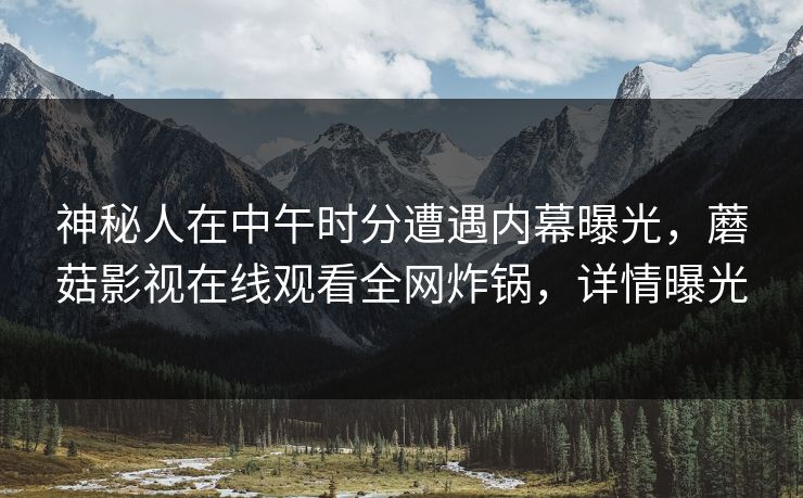 神秘人在中午时分遭遇内幕曝光,蘑菇影视在线观看全网炸锅,详情曝光 神秘人在中午时分遭遇内幕曝光,蘑菇影视在线观看全网炸锅,详情曝光