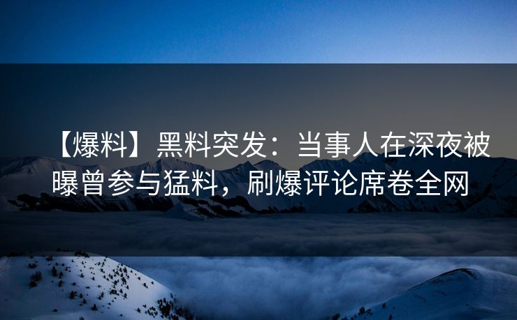 【爆料】黑料突发：当事人在深夜被曝曾参与猛料，刷爆评论席卷全网