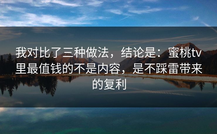 我对比了三种做法,结论是:蜜桃tv里最值钱的不是内容,是不踩雷带来的复利 我对比了三种做法,结论是:蜜桃tv里最值钱的不是内容,是不踩雷带来的复利
