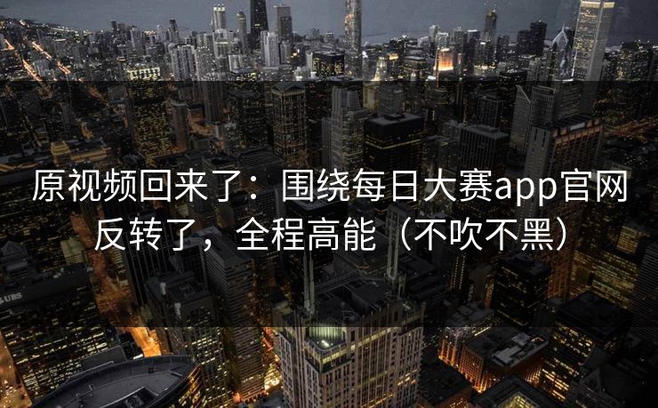 原视频回来了:围绕每日大赛app官网反转了,全程高能(不吹不黑) 原视频回来了:围绕每日大赛app官网反转了,全程高能(不吹不黑)