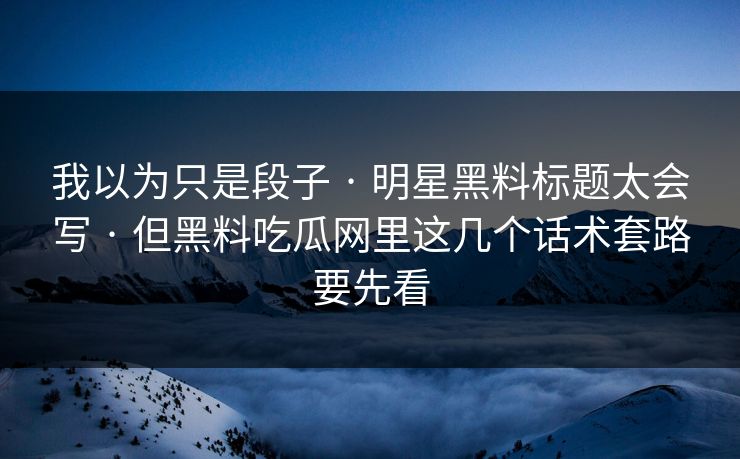 我以为只是段子 · 明星黑料标题太会写 · 但黑料吃瓜网里这几个话术套路要先看