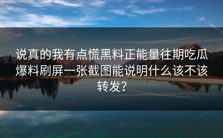 说真的我有点慌黑料正能量往期吃瓜爆料刷屏一张截图能说明什么该不该转发? 说真的我有点慌黑料正能量往期吃瓜爆料刷屏一张截图能说明什么该不该转发?