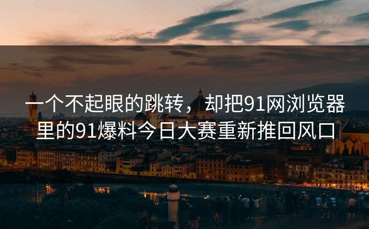 一个不起眼的跳转,却把91网浏览器里的91爆料今日大赛重新推回风口 一个不起眼的跳转,却把91网浏览器里的91爆料今日大赛重新推回风口
